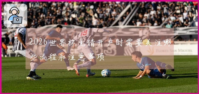 2026世界杯竞猜开户时需要关注哪些流程和注意事项