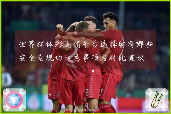 世界杯体彩竞猜平台选择时有哪些安全合规的注意事项与对比建议