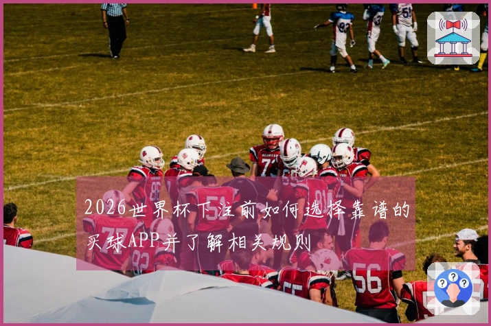 2026世界杯下注前如何选择靠谱的买球APP并了解相关规则