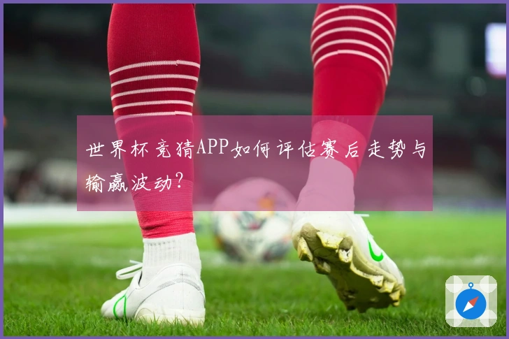 世界杯竞猜APP如何评估赛后走势与输赢波动？