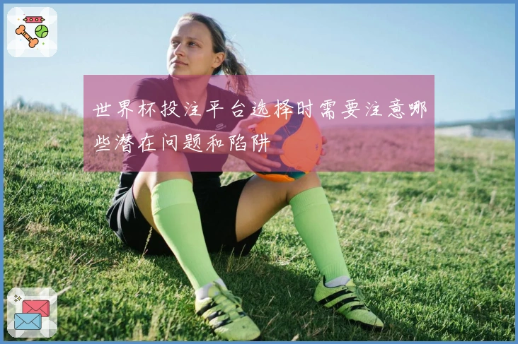 世界杯投注平台选择时需要注意哪些潜在问题和陷阱