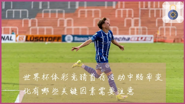 世界杯体彩竞猜首存活动中赔率变化有哪些关键因素需要注意