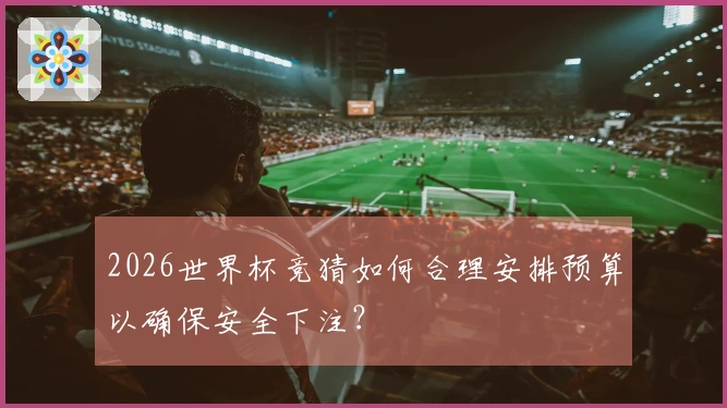 2026世界杯竞猜如何合理安排预算以确保安全下注？