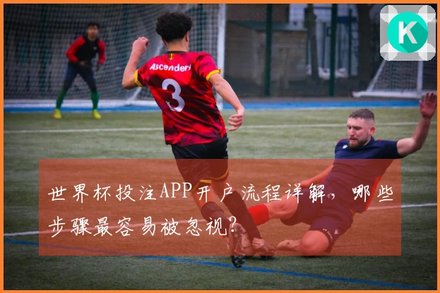 世界杯投注APP开户流程详解，哪些步骤最容易被忽视？