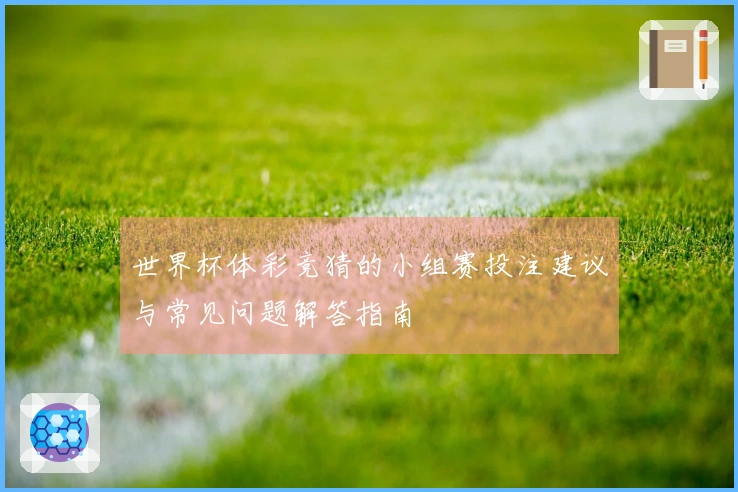 世界杯体彩竞猜的小组赛投注建议与常见问题解答指南
