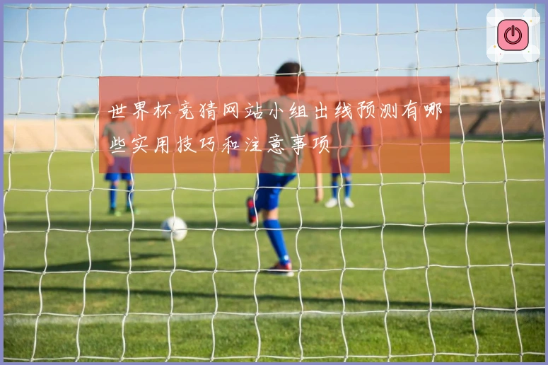 世界杯竞猜网站小组出线预测有哪些实用技巧和注意事项