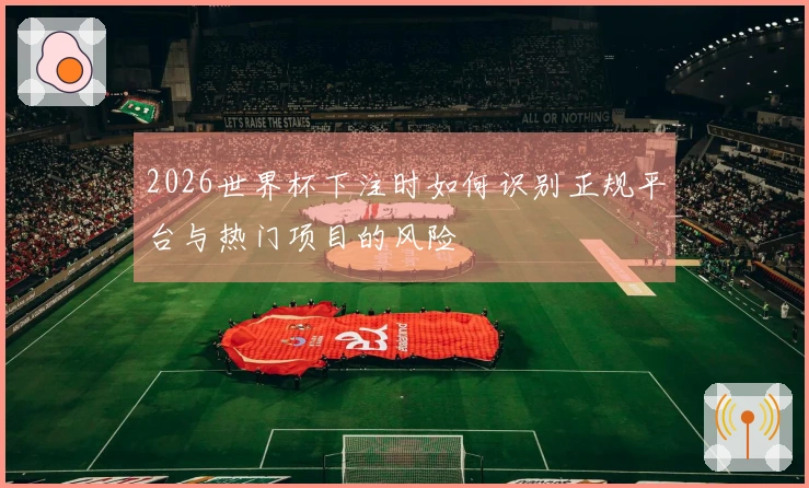 2026世界杯下注时如何识别正规平台与热门项目的风险