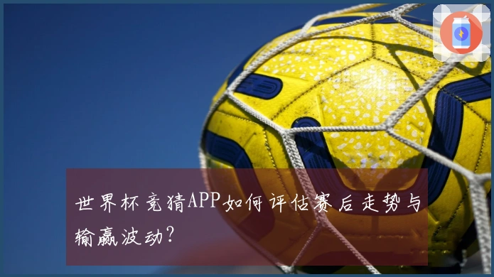 世界杯竞猜APP如何评估赛后走势与输赢波动？