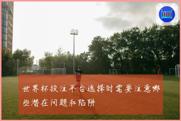 世界杯投注平台选择时需要注意哪些潜在问题和陷阱