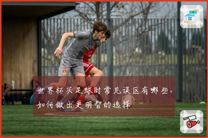 世界杯买足球时常见误区有哪些，如何做出更明智的选择