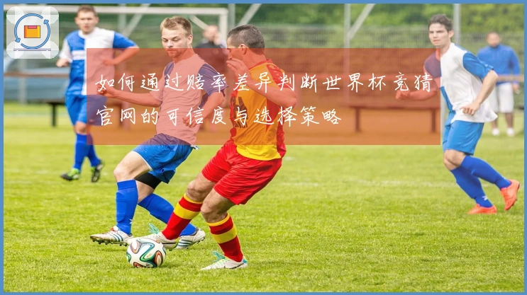 如何通过赔率差异判断世界杯竞猜官网的可信度与选择策略