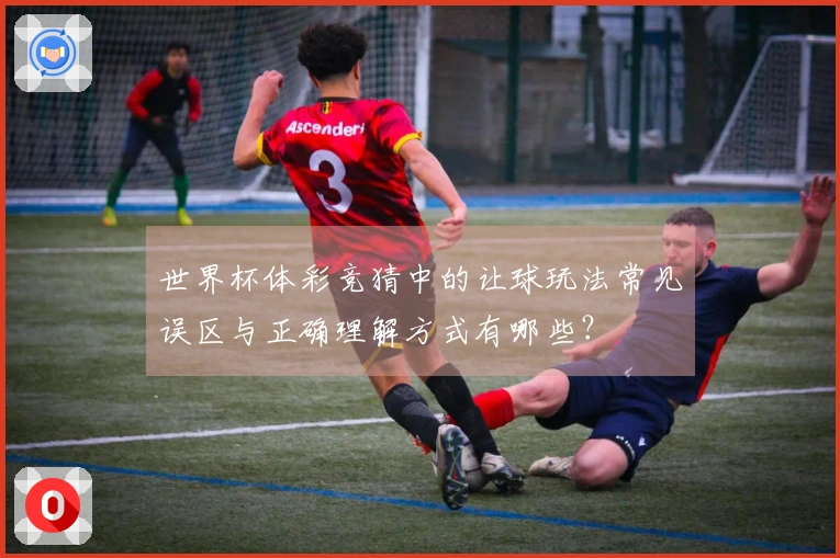 世界杯体彩竞猜中的让球玩法常见误区与正确理解方式有哪些？