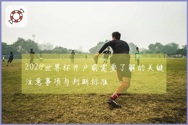 2026世界杯开户前需要了解的关键注意事项与判断标准