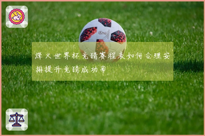 烽火世界杯竞猜赛程表如何合理安排提升竞猜成功率