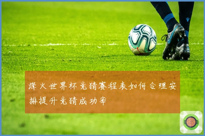 烽火世界杯竞猜赛程表如何合理安排提升竞猜成功率