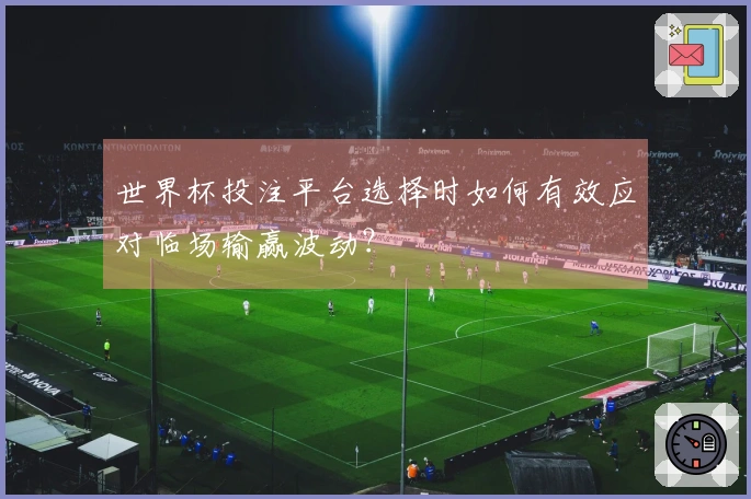 世界杯投注平台选择时如何有效应对临场输赢波动？