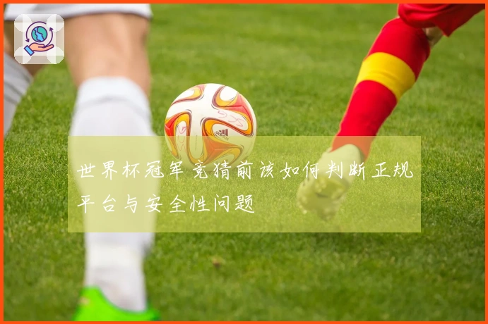 世界杯冠军竞猜前该如何判断正规平台与安全性问题