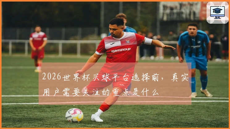 2026世界杯买球平台选择前，真实用户需要关注的重点是什么