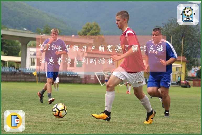 2026世界杯开户前需要了解的关键注意事项与判断标准