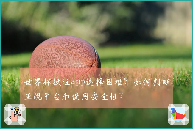 世界杯投注app选择困难？如何判断正规平台和使用安全性？