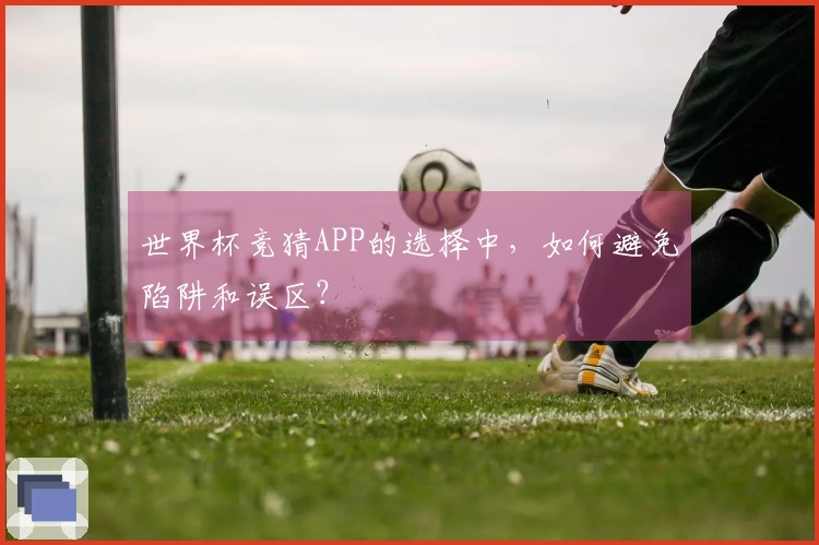世界杯竞猜APP的选择中，如何避免陷阱和误区？