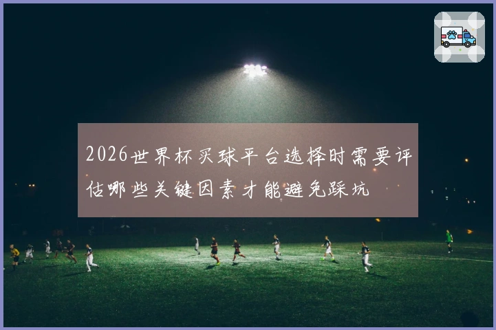 2026世界杯买球平台选择时需要评估哪些关键因素才能避免踩坑