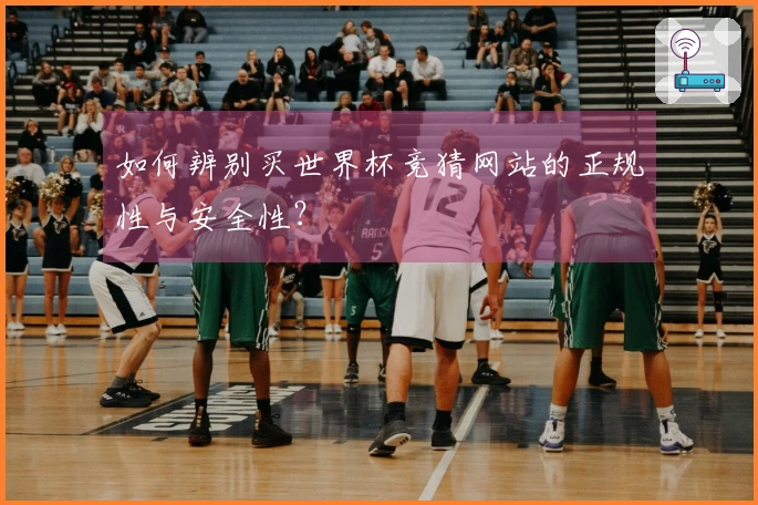 如何辨别买世界杯竞猜网站的正规性与安全性？