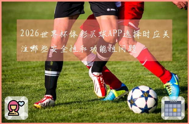 2026世界杯体彩买球APP选择时应关注哪些安全性和功能性问题