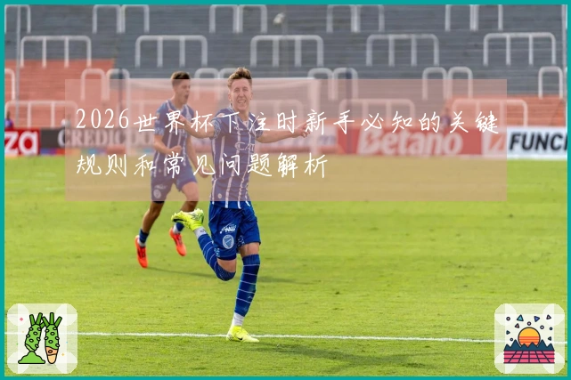 2026世界杯下注时新手必知的关键规则和常见问题解析