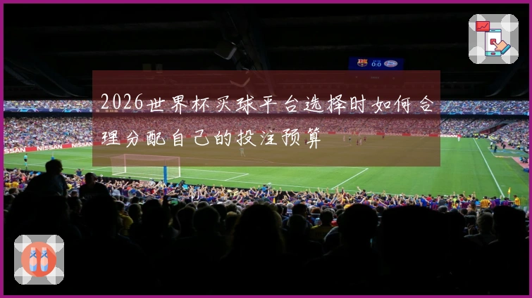 2026世界杯买球平台选择时如何合理分配自己的投注预算