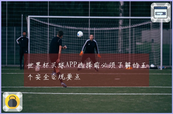 世界杯买球APP选择前必须了解的五个安全合规要点