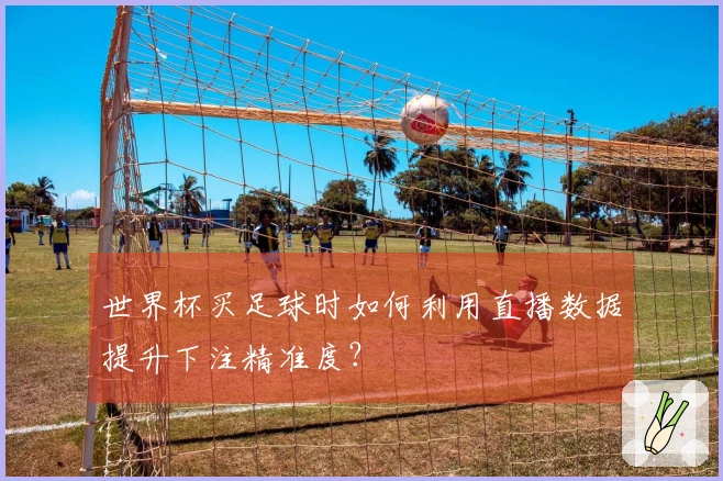 世界杯买足球时如何利用直播数据提升下注精准度？