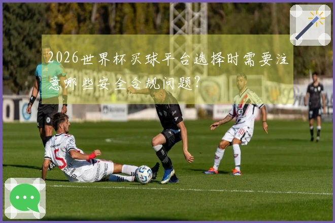 2026世界杯买球平台选择时需要注意哪些安全合规问题？