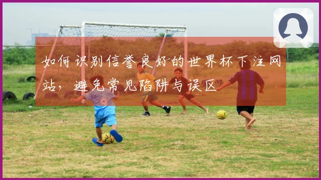 如何识别信誉良好的世界杯下注网站，避免常见陷阱与误区