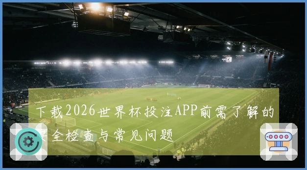 下载2026世界杯投注APP前需了解的安全检查与常见问题