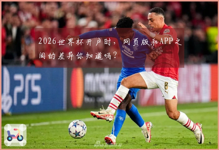 2026世界杯开户时，网页版和APP之间的差异你知道吗？