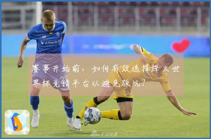 赛事开始前，如何有效选择烽火世界杯竞猜平台以避免踩坑？