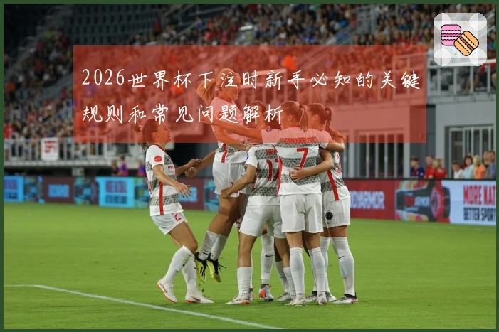 2026世界杯下注时新手必知的关键规则和常见问题解析